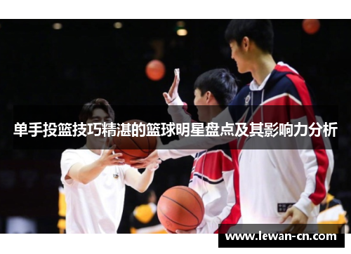 单手投篮技巧精湛的篮球明星盘点及其影响力分析