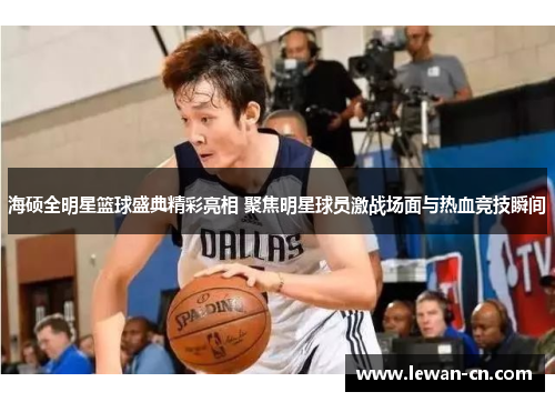 海硕全明星篮球盛典精彩亮相 聚焦明星球员激战场面与热血竞技瞬间