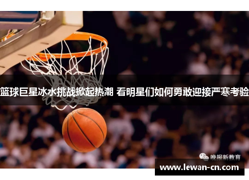 篮球巨星冰水挑战掀起热潮 看明星们如何勇敢迎接严寒考验
