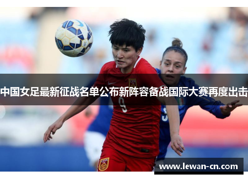 中国女足最新征战名单公布新阵容备战国际大赛再度出击