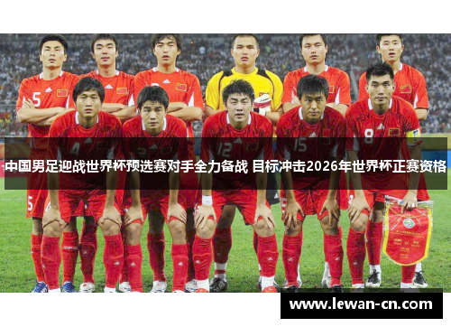 中国男足迎战世界杯预选赛对手全力备战 目标冲击2026年世界杯正赛资格