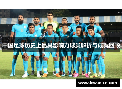 中国足球历史上最具影响力球员解析与成就回顾