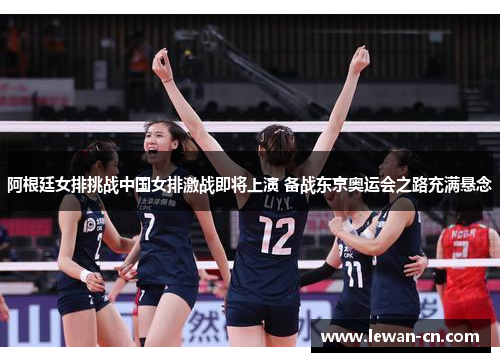 阿根廷女排挑战中国女排激战即将上演 备战东京奥运会之路充满悬念