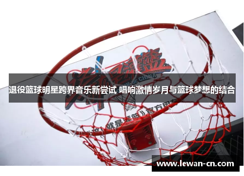 退役篮球明星跨界音乐新尝试 唱响激情岁月与篮球梦想的结合
